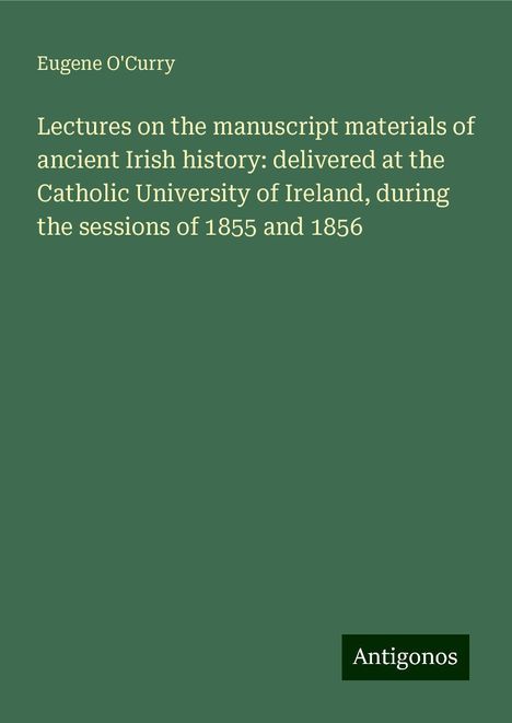 Eugene O'Curry: Lectures on the manuscript materials of ancient Irish history: delivered at the Catholic University of Ireland, during the sessions of 1855 and 1856, Buch