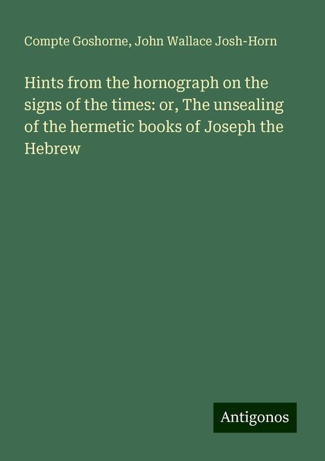 Compte Goshorne: Hints from the hornograph on the signs of the times: or, The unsealing of the hermetic books of Joseph the Hebrew, Buch