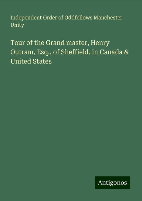 Independent Order of Oddfellows Manchester Unity: Tour of the Grand master, Henry Outram, Esq., of Sheffield, in Canada &amp; United States, Buch