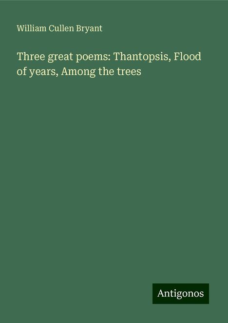 William Cullen Bryant: Three great poems: Thantopsis, Flood of years, Among the trees, Buch