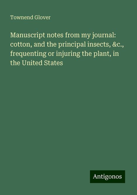 Townend Glover: Manuscript notes from my journal: cotton, and the principal insects, &c., frequenting or injuring the plant, in the United States, Buch