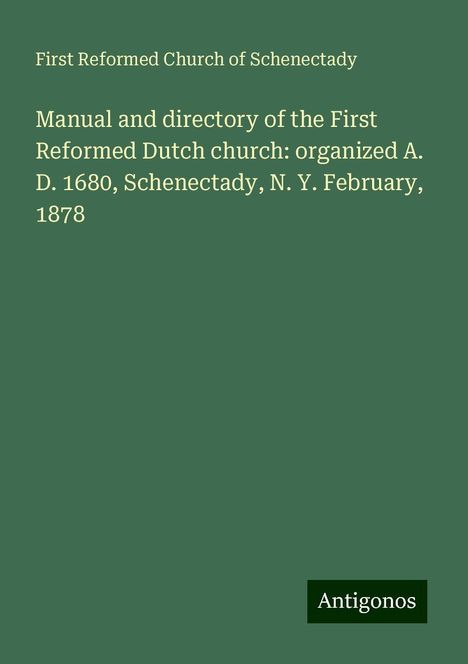 First Reformed Church Of Schenectady: Manual and directory of the First Reformed Dutch church: organized A. D. 1680, Schenectady, N. Y. February, 1878, Buch