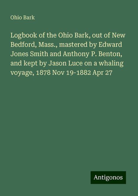 Ohio Bark: Logbook of the Ohio Bark, out of New Bedford, Mass., mastered by Edward Jones Smith and Anthony P. Benton, and kept by Jason Luce on a whaling voyage, 1878 Nov 19-1882 Apr 27, Buch