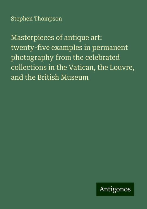 Stephen Thompson: Masterpieces of antique art: twenty-five examples in permanent photography from the celebrated collections in the Vatican, the Louvre, and the British Museum, Buch