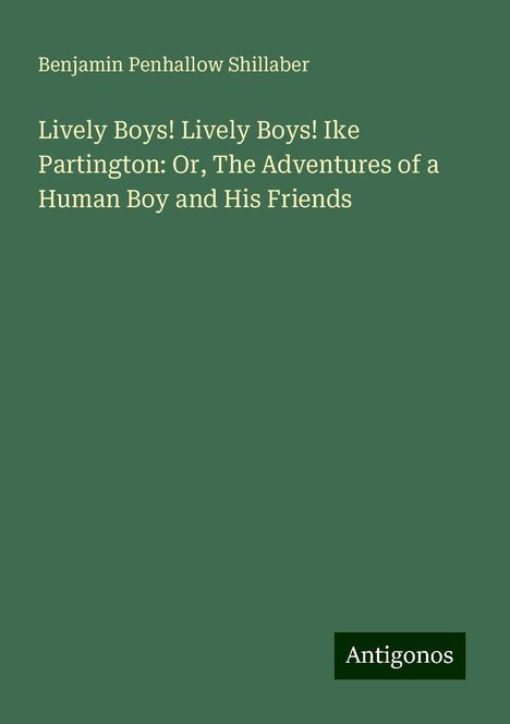 Benjamin Penhallow Shillaber: Lively Boys! Lively Boys! Ike Partington: Or, The Adventures of a Human Boy and His Friends, Buch