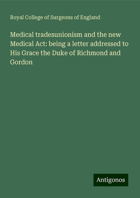 Royal College Of Surgeons Of England: Medical tradesunionism and the new Medical Act: being a letter addressed to His Grace the Duke of Richmond and Gordon, Buch