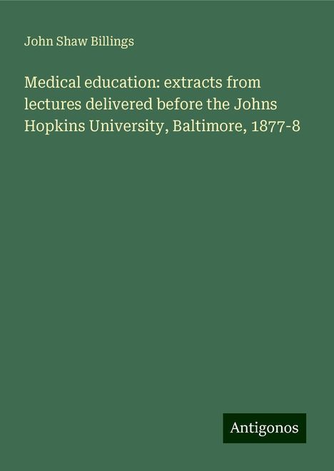 John Shaw Billings: Medical education: extracts from lectures delivered before the Johns Hopkins University, Baltimore, 1877-8, Buch