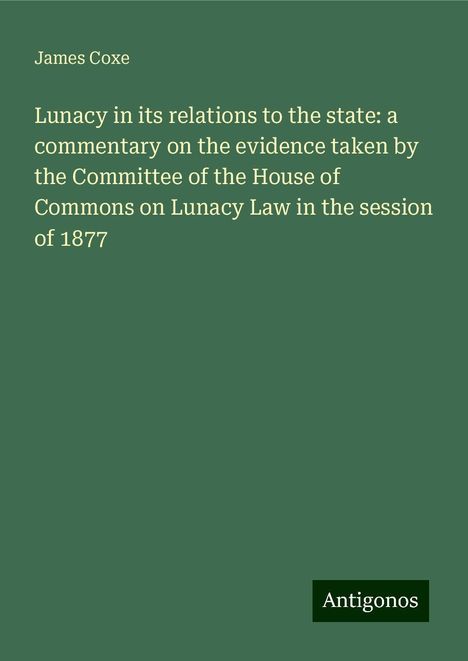 James Coxe: Lunacy in its relations to the state: a commentary on the evidence taken by the Committee of the House of Commons on Lunacy Law in the session of 1877, Buch