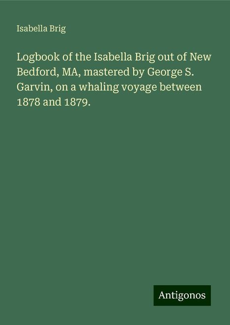 Isabella Brig: Logbook of the Isabella Brig out of New Bedford, MA, mastered by George S. Garvin, on a whaling voyage between 1878 and 1879., Buch