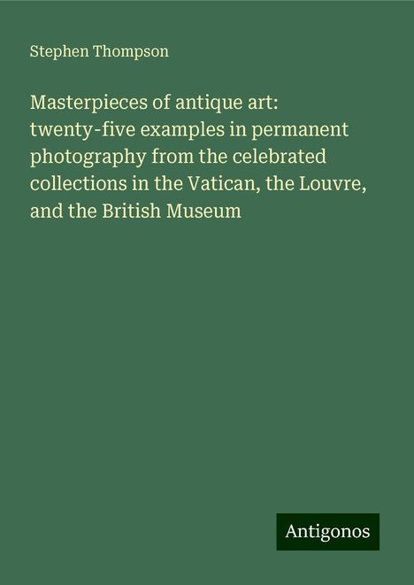 Stephen Thompson: Masterpieces of antique art: twenty-five examples in permanent photography from the celebrated collections in the Vatican, the Louvre, and the British Museum, Buch