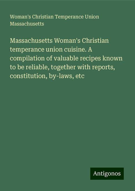 Woman's Christian Temperance Union Massachusetts: Massachusetts Woman's Christian temperance union cuisine. A compilation of valuable recipes known to be reliable, together with reports, constitution, by-laws, etc, Buch