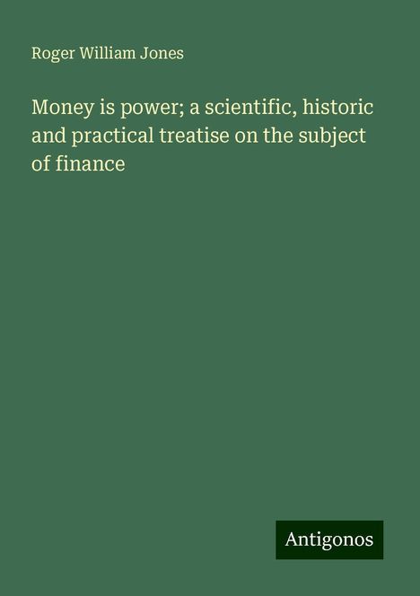 Roger William Jones: Money is power; a scientific, historic and practical treatise on the subject of finance, Buch