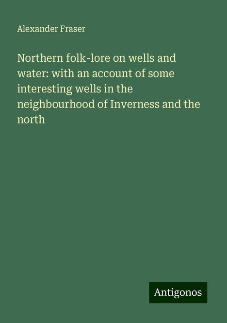 Alexander Fraser: Northern folk-lore on wells and water: with an account of some interesting wells in the neighbourhood of Inverness and the north, Buch