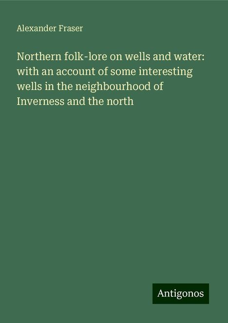 Alexander Fraser: Northern folk-lore on wells and water: with an account of some interesting wells in the neighbourhood of Inverness and the north, Buch