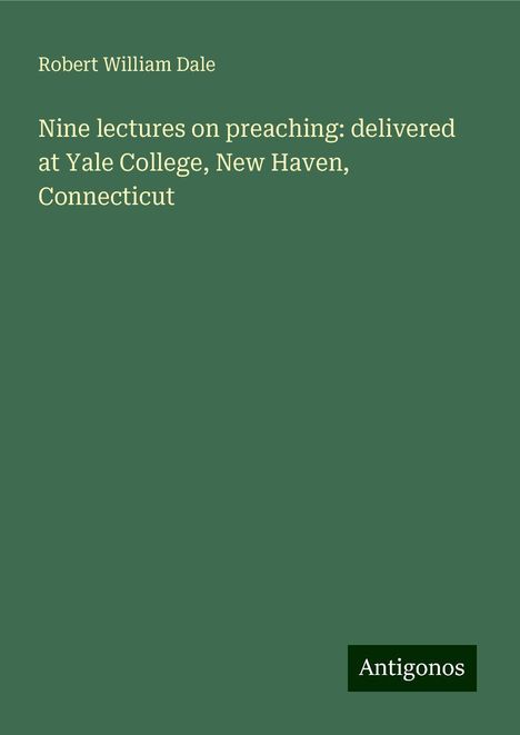 Robert William Dale: Nine lectures on preaching: delivered at Yale College, New Haven, Connecticut, Buch