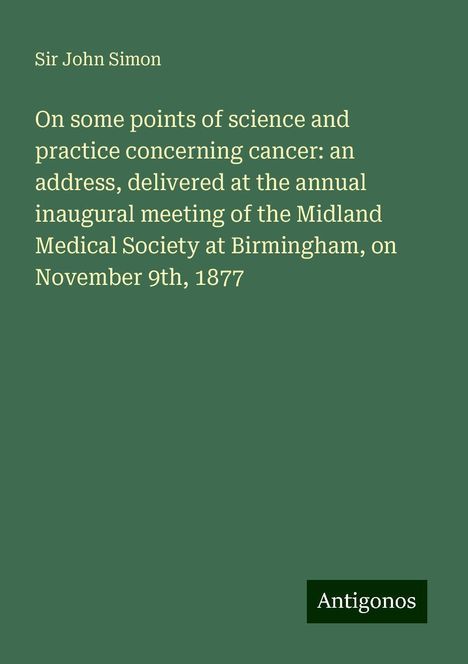 John Simon: On some points of science and practice concerning cancer: an address, delivered at the annual inaugural meeting of the Midland Medical Society at Birmingham, on November 9th, 1877, Buch