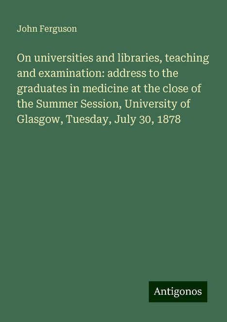 John Ferguson: On universities and libraries, teaching and examination: address to the graduates in medicine at the close of the Summer Session, University of Glasgow, Tuesday, July 30, 1878, Buch