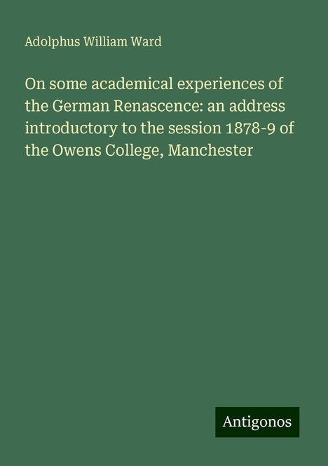 Adolphus William Ward: On some academical experiences of the German Renascence: an address introductory to the session 1878-9 of the Owens College, Manchester, Buch