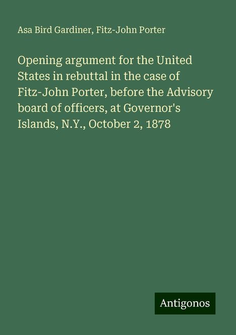 Asa Bird Gardiner: Opening argument for the United States in rebuttal in the case of Fitz-John Porter, before the Advisory board of officers, at Governor's Islands, N.Y., October 2, 1878, Buch