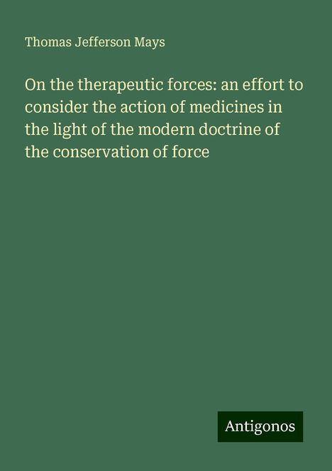 Thomas Jefferson Mays: On the therapeutic forces: an effort to consider the action of medicines in the light of the modern doctrine of the conservation of force, Buch