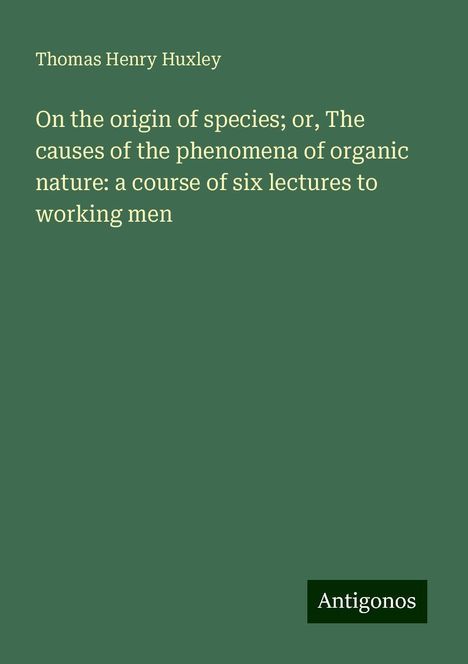 Thomas Henry Huxley: On the origin of species; or, The causes of the phenomena of organic nature: a course of six lectures to working men, Buch