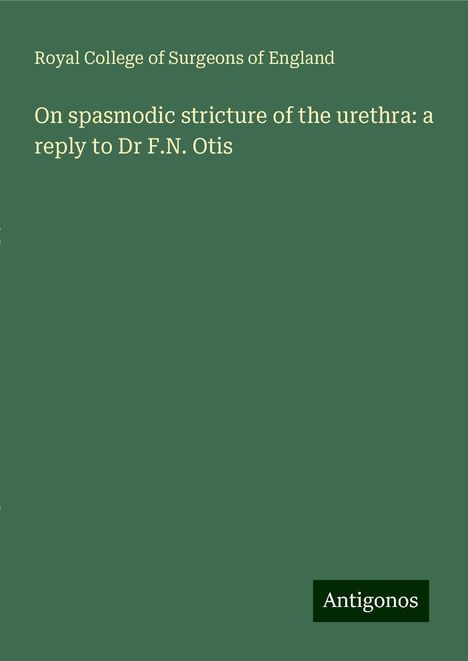 Royal College Of Surgeons Of England: On spasmodic stricture of the urethra: a reply to Dr F.N. Otis, Buch