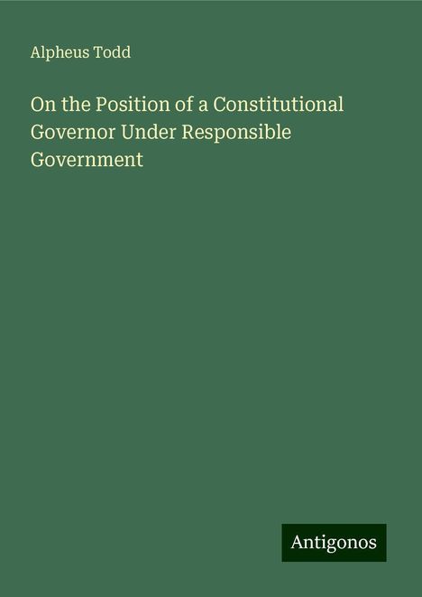 Alpheus Todd: On the Position of a Constitutional Governor Under Responsible Government, Buch