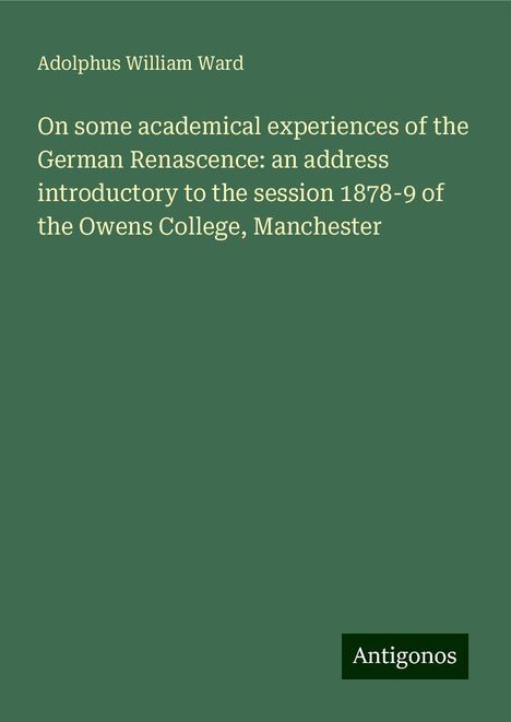 Adolphus William Ward: On some academical experiences of the German Renascence: an address introductory to the session 1878-9 of the Owens College, Manchester, Buch