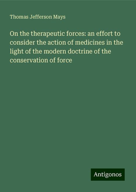 Thomas Jefferson Mays: On the therapeutic forces: an effort to consider the action of medicines in the light of the modern doctrine of the conservation of force, Buch