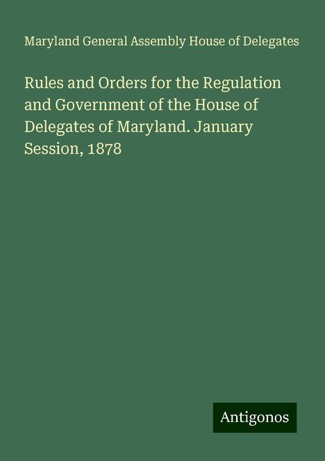 Maryland General Assembly House of Delegates: Rules and Orders for the Regulation and Government of the House of Delegates of Maryland. January Session, 1878, Buch