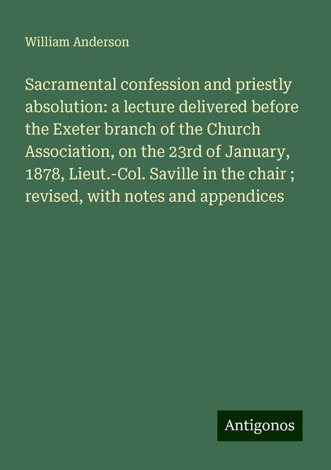 William Anderson: Sacramental confession and priestly absolution: a lecture delivered before the Exeter branch of the Church Association, on the 23rd of January, 1878, Lieut.-Col. Saville in the chair ; revised, with notes and appendices, Buch