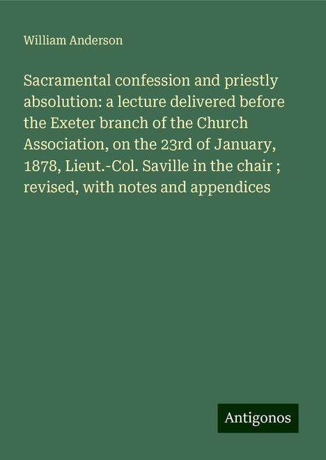 William Anderson: Sacramental confession and priestly absolution: a lecture delivered before the Exeter branch of the Church Association, on the 23rd of January, 1878, Lieut.-Col. Saville in the chair ; revised, with notes and appendices, Buch