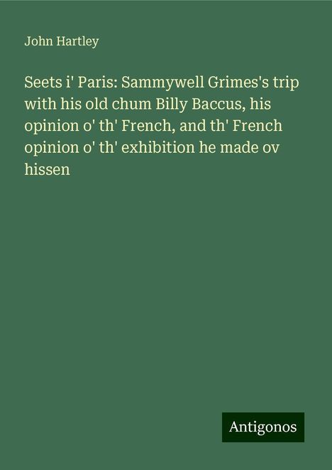 John Hartley: Seets i' Paris: Sammywell Grimes's trip with his old chum Billy Baccus, his opinion o' th' French, and th' French opinion o' th' exhibition he made ov hissen, Buch