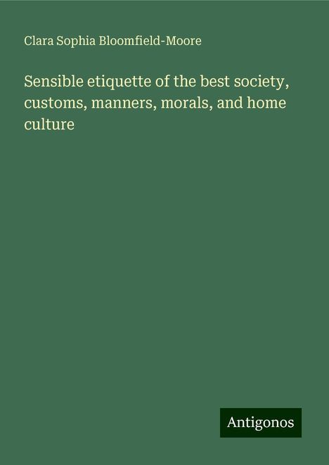 Clara Sophia Bloomfield-Moore: Sensible etiquette of the best society, customs, manners, morals, and home culture, Buch