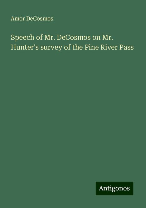 Amor Decosmos: Speech of Mr. DeCosmos on Mr. Hunter's survey of the Pine River Pass, Buch