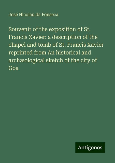 José Nicolau Da Fonseca: Souvenir of the exposition of St. Francis Xavier: a description of the chapel and tomb of St. Francis Xavier reprinted from An historical and archæological sketch of the city of Goa, Buch