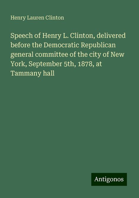 Henry Lauren Clinton: Speech of Henry L. Clinton, delivered before the Democratic Republican general committee of the city of New York, September 5th, 1878, at Tammany hall, Buch