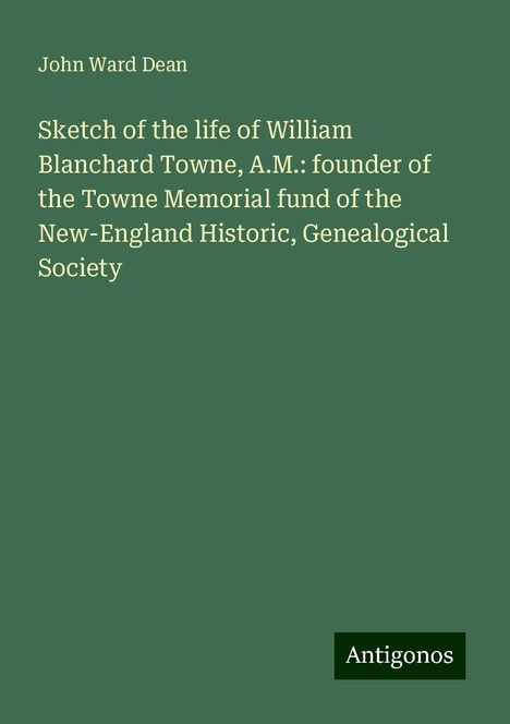 John Ward Dean: Sketch of the life of William Blanchard Towne, A.M.: founder of the Towne Memorial fund of the New-England Historic, Genealogical Society, Buch