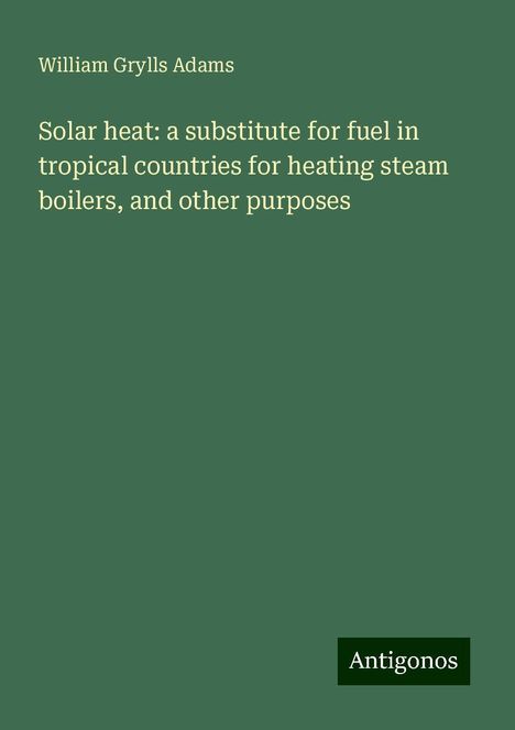 William Grylls Adams: Solar heat: a substitute for fuel in tropical countries for heating steam boilers, and other purposes, Buch