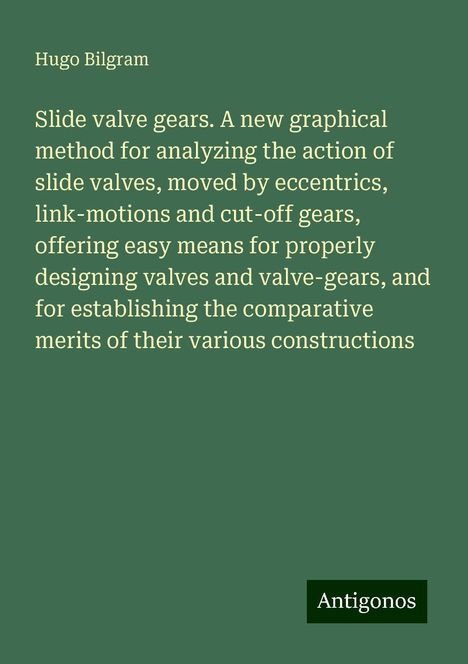 Hugo Bilgram: Slide valve gears. A new graphical method for analyzing the action of slide valves, moved by eccentrics, link-motions and cut-off gears, offering easy means for properly designing valves and valve-gears, and for establishing the comparative merits of their various constructions, Buch