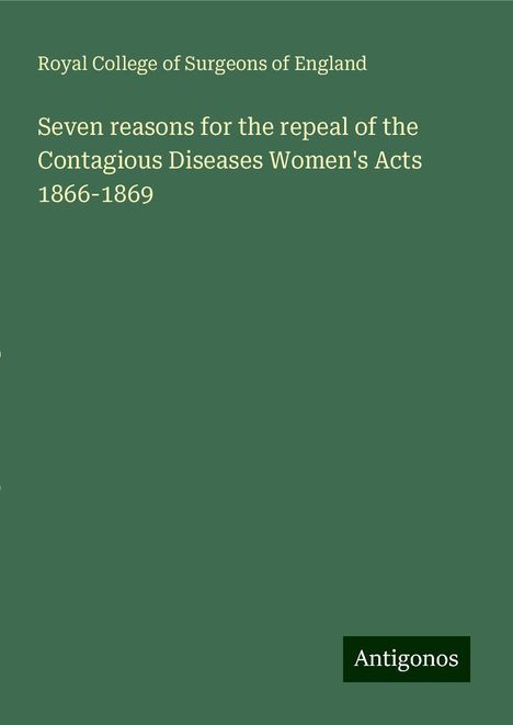 Royal College Of Surgeons Of England: Seven reasons for the repeal of the Contagious Diseases Women's Acts 1866-1869, Buch