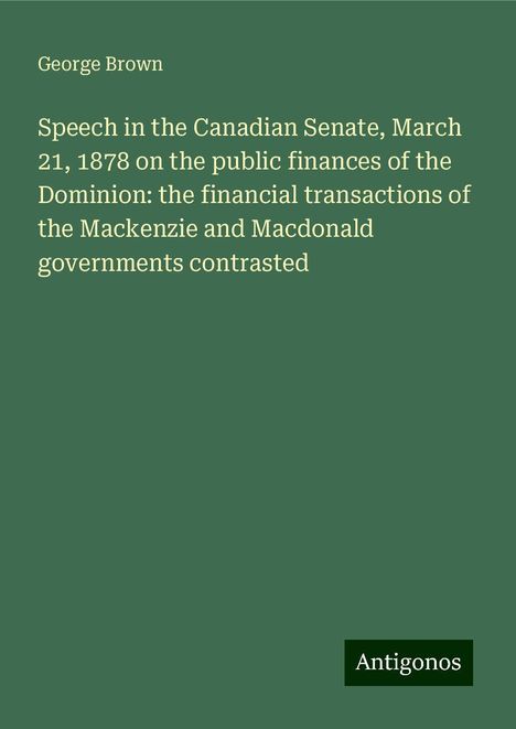 George Brown: Speech in the Canadian Senate, March 21, 1878 on the public finances of the Dominion: the financial transactions of the Mackenzie and Macdonald governments contrasted, Buch