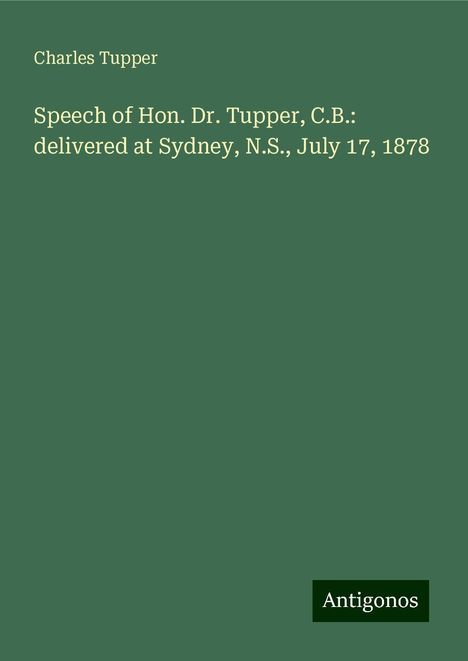 Charles Tupper: Speech of Hon. Dr. Tupper, C.B.: delivered at Sydney, N.S., July 17, 1878, Buch