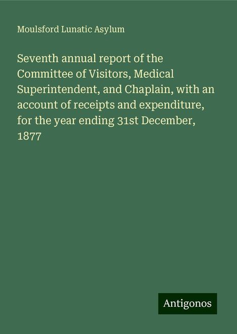 Moulsford Lunatic Asylum: Seventh annual report of the Committee of Visitors, Medical Superintendent, and Chaplain, with an account of receipts and expenditure, for the year ending 31st December, 1877, Buch