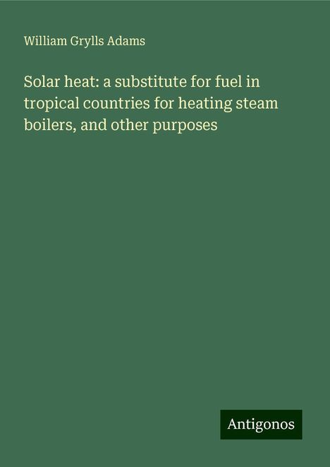 William Grylls Adams: Solar heat: a substitute for fuel in tropical countries for heating steam boilers, and other purposes, Buch