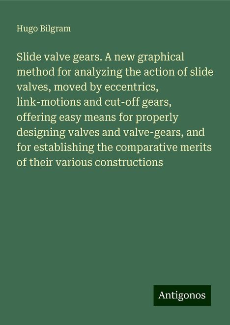 Hugo Bilgram: Slide valve gears. A new graphical method for analyzing the action of slide valves, moved by eccentrics, link-motions and cut-off gears, offering easy means for properly designing valves and valve-gears, and for establishing the comparative merits of their various constructions, Buch