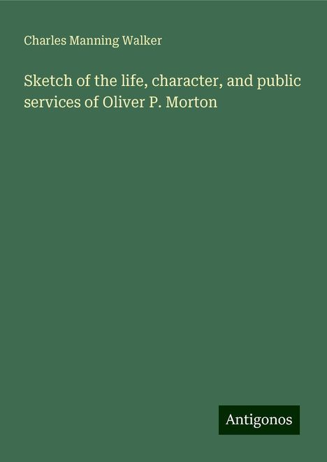 Charles Manning Walker: Sketch of the life, character, and public services of Oliver P. Morton, Buch