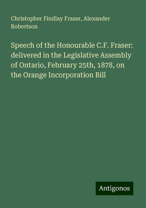 Christopher Findlay Fraser: Speech of the Honourable C.F. Fraser: delivered in the Legislative Assembly of Ontario, February 25th, 1878, on the Orange Incorporation Bill, Buch