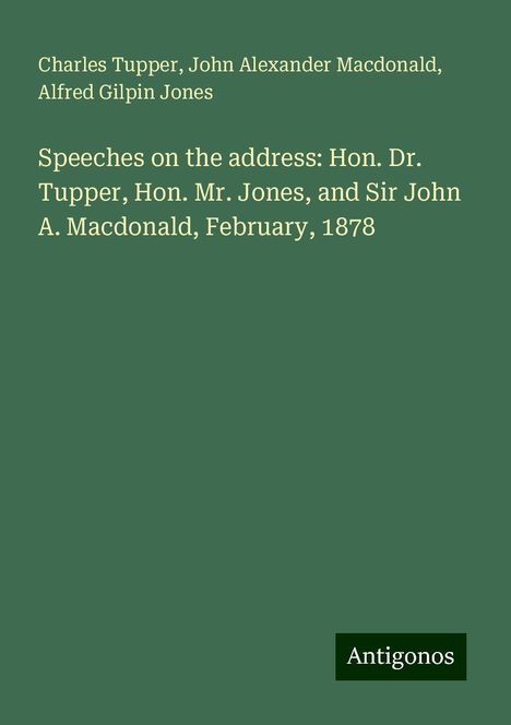 Charles Tupper: Speeches on the address: Hon. Dr. Tupper, Hon. Mr. Jones, and Sir John A. Macdonald, February, 1878, Buch