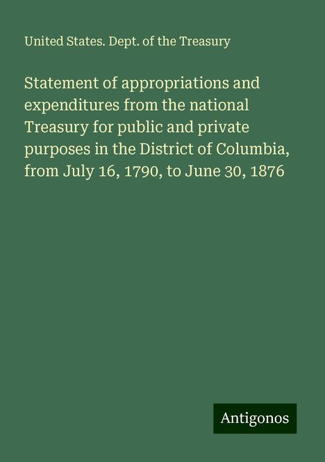 United States. Dept. of the Treasury: Statement of appropriations and expenditures from the national Treasury for public and private purposes in the District of Columbia, from July 16, 1790, to June 30, 1876, Buch